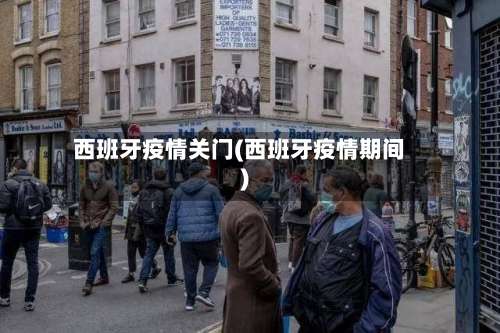 西班牙疫情关门(西班牙疫情期间)-第2张图片