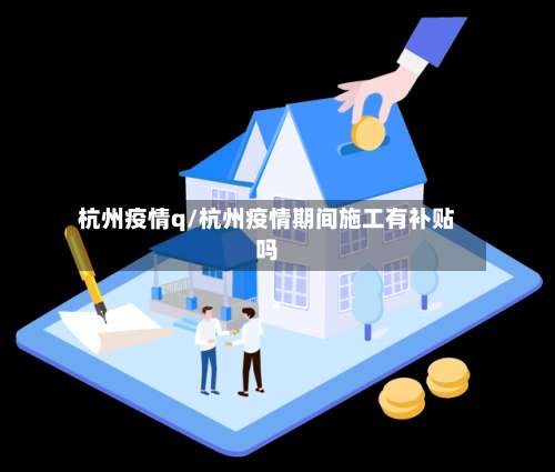 杭州疫情q/杭州疫情期间施工有补贴吗-第3张图片