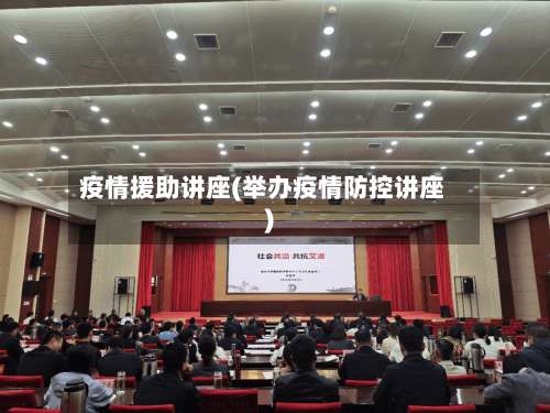 疫情援助讲座(举办疫情防控讲座)-第2张图片