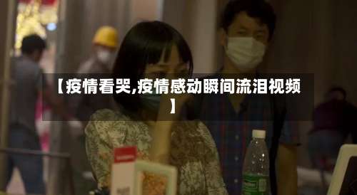【疫情看哭,疫情感动瞬间流泪视频】