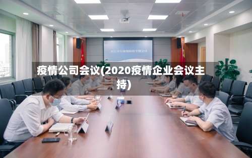 疫情公司会议(2020疫情企业会议主持)