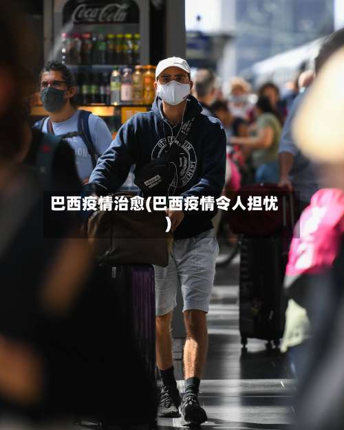 巴西疫情治愈(巴西疫情令人担忧)-第2张图片