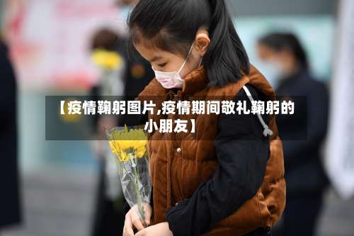 【疫情鞠躬图片,疫情期间敬礼鞠躬的小朋友】-第2张图片