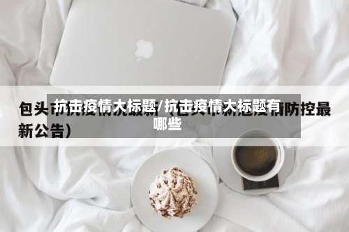 抗击疫情大标题/抗击疫情大标题有哪些