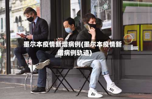 墨尔本疫情新增病例(墨尔本疫情新增病例轨迹)