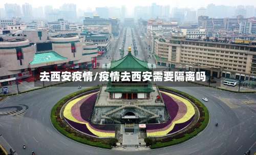 去西安疫情/疫情去西安需要隔离吗