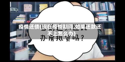 疫情还债(现在疫情期间,如果还款还不上怎么办)