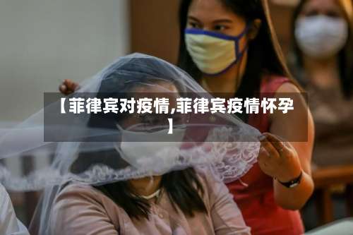 【菲律宾对疫情,菲律宾疫情怀孕】