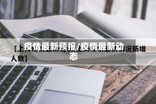 疫情最新预报/疫情最新动态-第3张图片