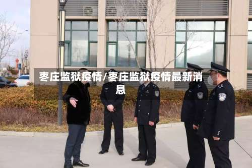 枣庄监狱疫情/枣庄监狱疫情最新消息-第2张图片