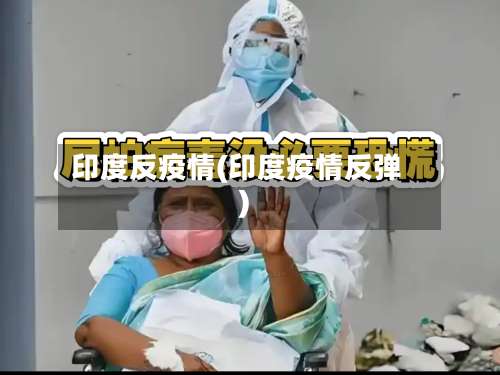 印度反疫情(印度疫情反弹)