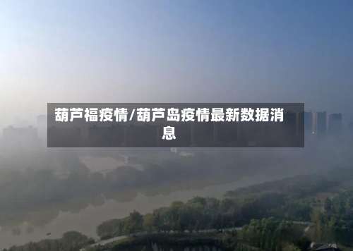 葫芦福疫情/葫芦岛疫情最新数据消息
