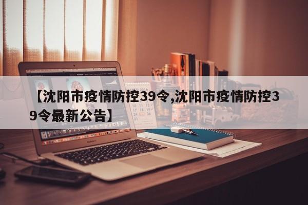 【沈阳市疫情防控39令,沈阳市疫情防控39令最新公告】