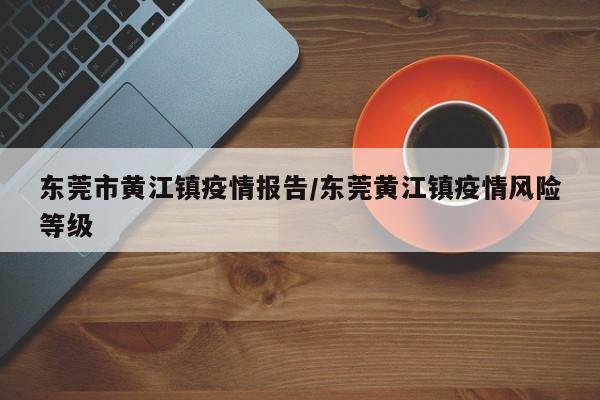 东莞市黄江镇疫情报告/东莞黄江镇疫情风险等级