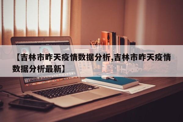 【吉林市昨天疫情数据分析,吉林市昨天疫情数据分析最新】