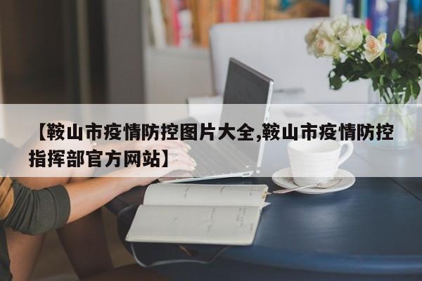 【鞍山市疫情防控图片大全,鞍山市疫情防控指挥部官方网站】