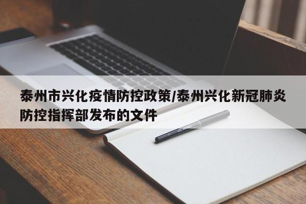 泰州市兴化疫情防控政策/泰州兴化新冠肺炎防控指挥部发布的文件