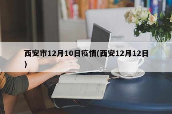 西安市12月10日疫情(西安12月12日)