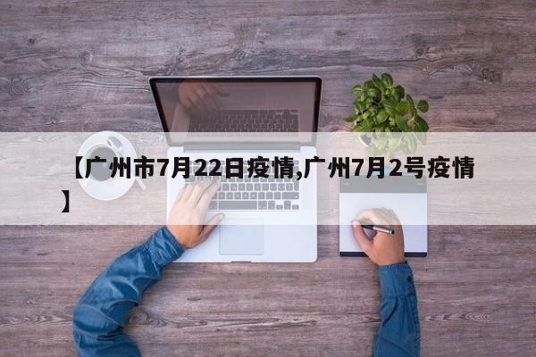 【广州市7月22日疫情,广州7月2号疫情】