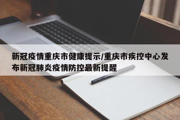 新冠疫情重庆市健康提示/重庆市疾控中心发布新冠肺炎疫情防控最新提醒