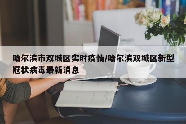 哈尔滨市双城区实时疫情/哈尔滨双城区新型冠状病毒最新消息