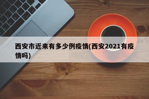 西安市近来有多少例疫情(西安2021有疫情吗)