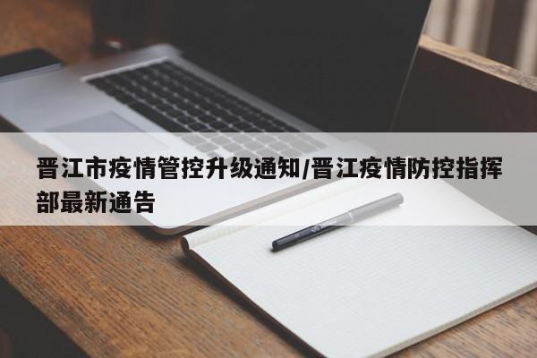 晋江市疫情管控升级通知/晋江疫情防控指挥部最新通告