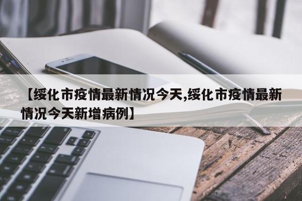 【绥化市疫情最新情况今天,绥化市疫情最新情况今天新增病例】