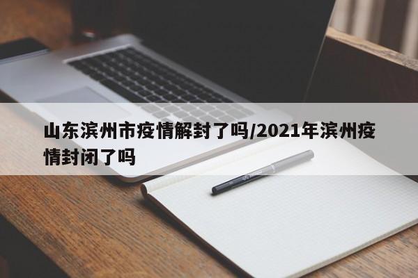 山东滨州市疫情解封了吗/2021年滨州疫情封闭了吗