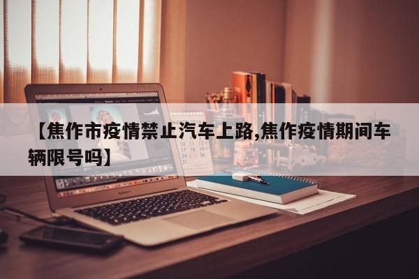 【焦作市疫情禁止汽车上路,焦作疫情期间车辆限号吗】