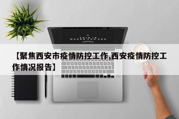 【聚焦西安市疫情防控工作,西安疫情防控工作情况报告】