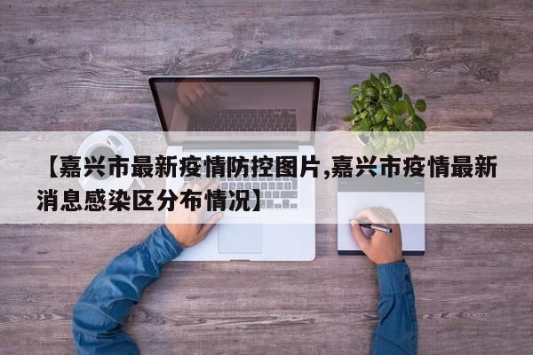【嘉兴市最新疫情防控图片,嘉兴市疫情最新消息感染区分布情况】