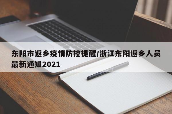 东阳市返乡疫情防控提醒/浙江东阳返乡人员最新通知2021