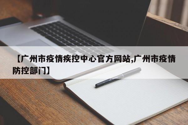 【广州市疫情疾控中心官方网站,广州市疫情防控部门】