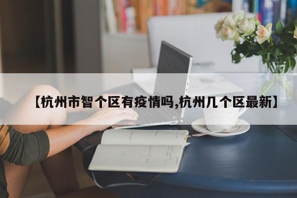 【杭州市智个区有疫情吗,杭州几个区最新】