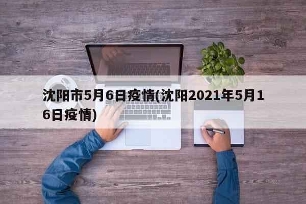 沈阳市5月6日疫情(沈阳2021年5月16日疫情)