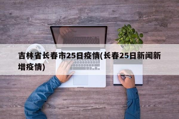 吉林省长春市25日疫情(长春25日新闻新增疫情)