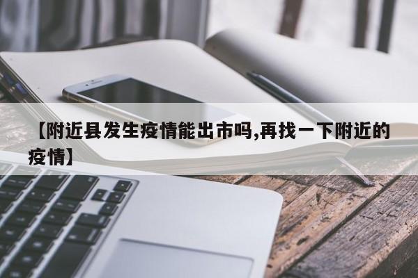 【附近县发生疫情能出市吗,再找一下附近的疫情】