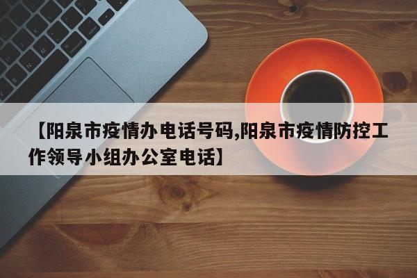 【阳泉市疫情办电话号码,阳泉市疫情防控工作领导小组办公室电话】
