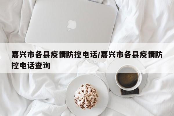 嘉兴市各县疫情防控电话/嘉兴市各县疫情防控电话查询