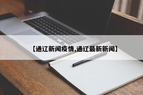 【通辽新闻疫情,通辽最新新闻】