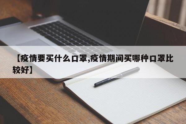 【疫情要买什么口罩,疫情期间买哪种口罩比较好】