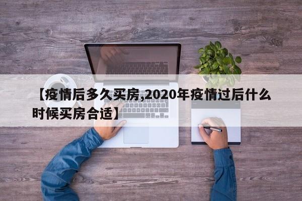 【疫情后多久买房,2020年疫情过后什么时候买房合适】