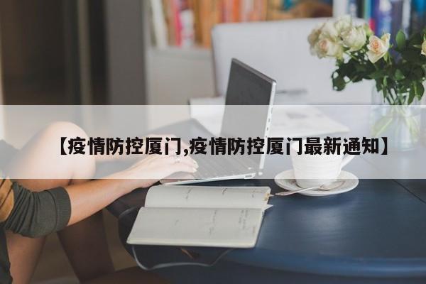 【疫情防控厦门,疫情防控厦门最新通知】