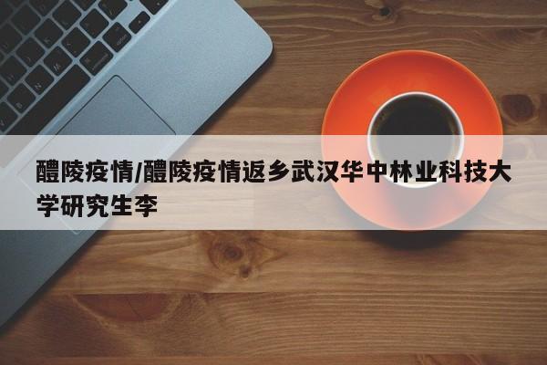 醴陵疫情/醴陵疫情返乡武汉华中林业科技大学研究生李