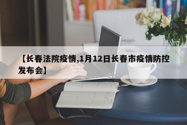 【长春法院疫情,1月12日长春市疫情防控发布会】
