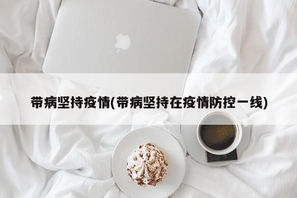带病坚持疫情(带病坚持在疫情防控一线)