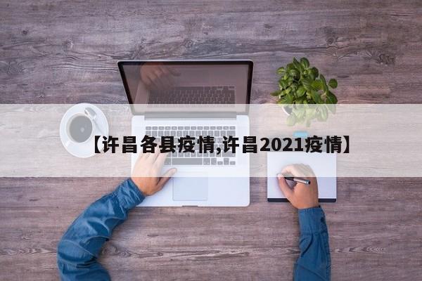 【许昌各县疫情,许昌2021疫情】