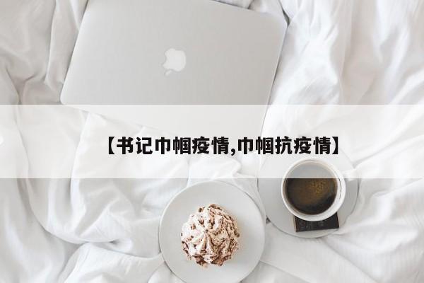 【书记巾帼疫情,巾帼抗疫情】