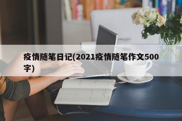 疫情随笔日记(2021疫情随笔作文500字)